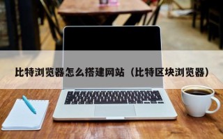 朝阳比特浏览器怎么搭建网站（比特区块浏览器）