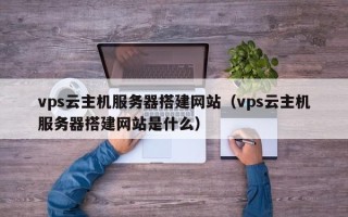朝阳vps云主机服务器搭建网站（vps云主机服务器搭建网站是什么）