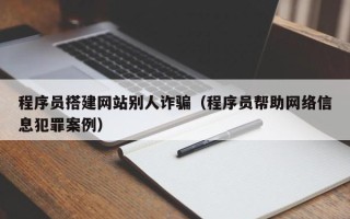 朝阳程序员搭建网站别人诈骗（程序员帮助网络信息犯罪案例）