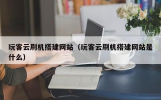 朝阳玩客云刷机搭建网站（玩客云刷机搭建网站是什么）