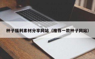 朝阳种子福利素材分享网站（推荐一款种子网站）