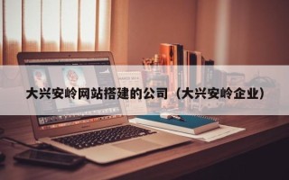 朝阳大兴安岭网站搭建的公司（大兴安岭企业）