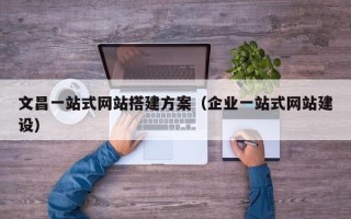 朝阳文昌一站式网站搭建方案（企业一站式网站建设）