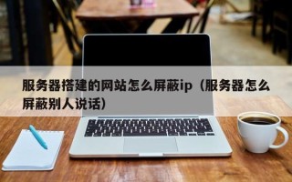 朝阳服务器搭建的网站怎么屏蔽ip（服务器怎么屏蔽别人说话）
