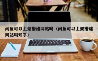 朝阳闲鱼可以上架搭建网站吗（闲鱼可以上架搭建网站吗知乎）