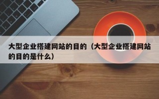 朝阳大型企业搭建网站的目的（大型企业搭建网站的目的是什么）