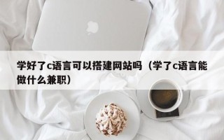 朝阳学好了c语言可以搭建网站吗（学了c语言能做什么兼职）
