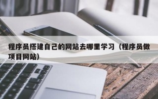 朝阳程序员搭建自己的网站去哪里学习（程序员做项目网站）