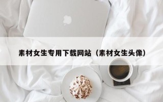 朝阳素材女生专用下载网站（素材女生头像）